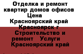 Отделка и ремонт квартир/домов/офисов › Цена ­ 1 - Красноярский край, Красноярск г. Строительство и ремонт » Услуги   . Красноярский край